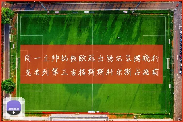 同一主帅执教欧冠出场记录揭晓科克名列第三吉格斯斯科尔斯占据前两位