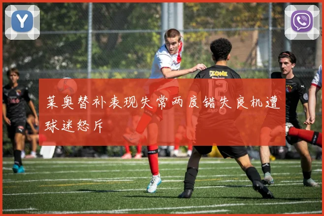 莱奥替补表现失常两度错失良机遭球迷怒斥