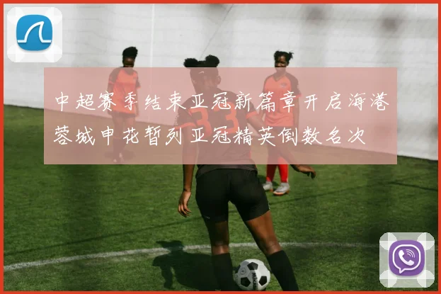 中超赛季结束亚冠新篇章开启海港蓉城申花暂列亚冠精英倒数名次