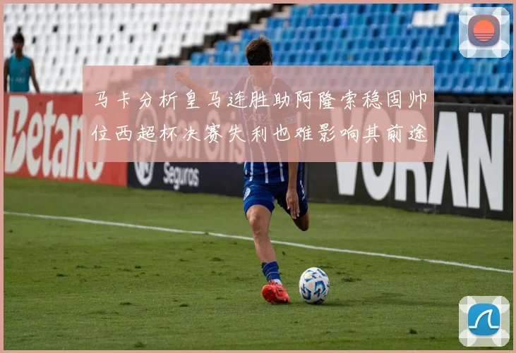 马卡分析皇马连胜助阿隆索稳固帅位西超杯决赛失利也难影响其前途