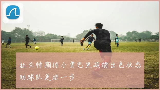 杜兰特期待小贾巴里延续出色状态助球队更进一步