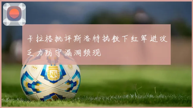 卡拉格批评斯洛特执教下红军进攻乏力防守漏洞频现
