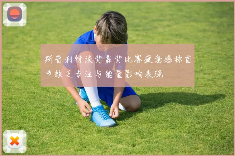 斯普利特谈背靠背比赛疲惫感称首节缺乏专注与能量影响表现
