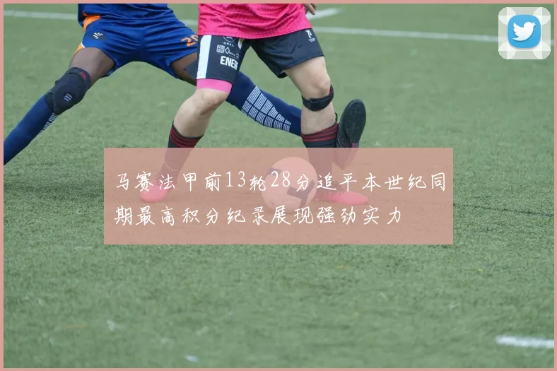 马赛法甲前13轮28分追平本世纪同期最高积分纪录展现强劲实力