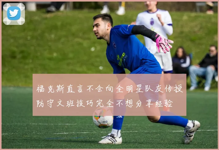 福克斯直言不会向全明星队友传授防守文班技巧完全不想分享经验