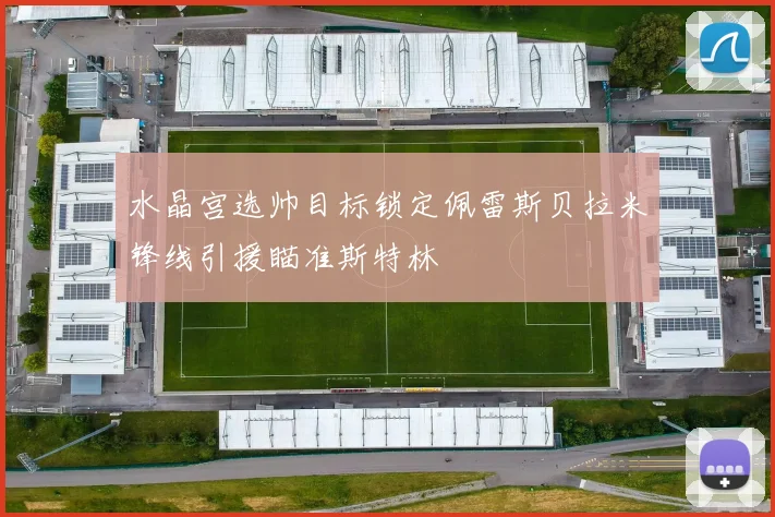 水晶宫选帅目标锁定佩雷斯贝拉米锋线引援瞄准斯特林