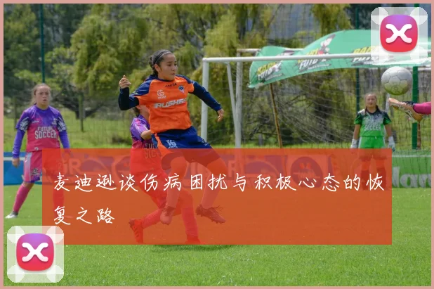 麦迪逊谈伤病困扰与积极心态的恢复之路