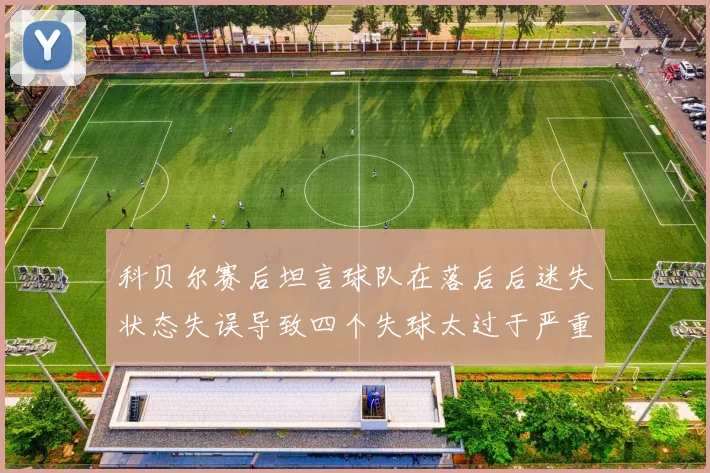 科贝尔赛后坦言球队在落后后迷失状态失误导致四个失球太过于严重
