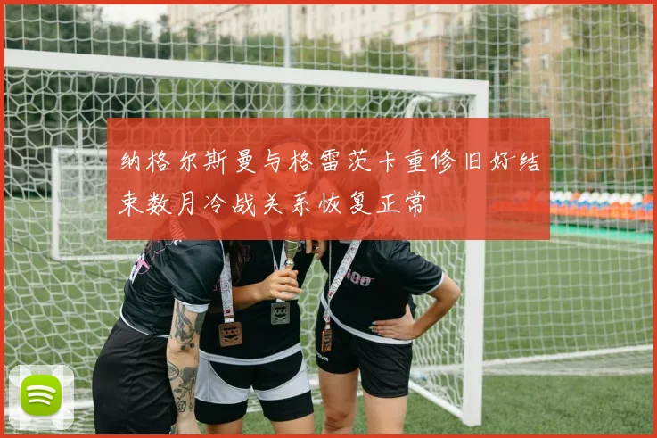 纳格尔斯曼与格雷茨卡重修旧好结束数月冷战关系恢复正常