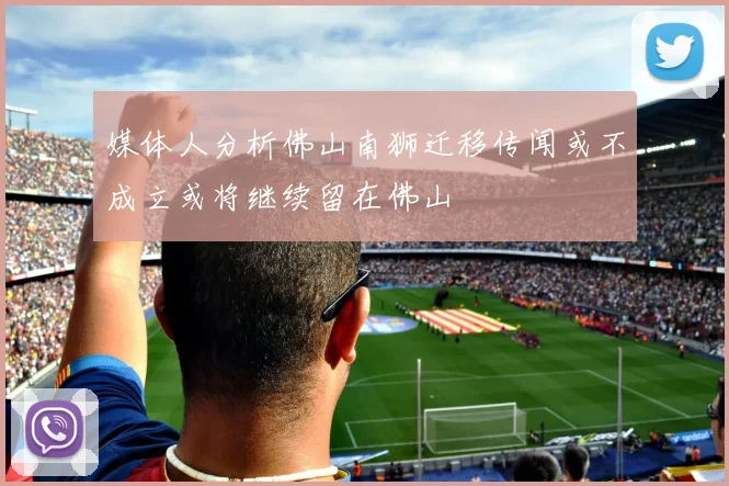 媒体人分析佛山南狮迁移传闻或不成立或将继续留在佛山