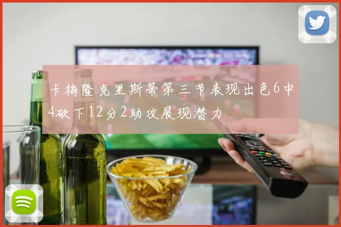 卡梅隆克里斯蒂第三节表现出色6中4砍下12分2助攻展现潜力
