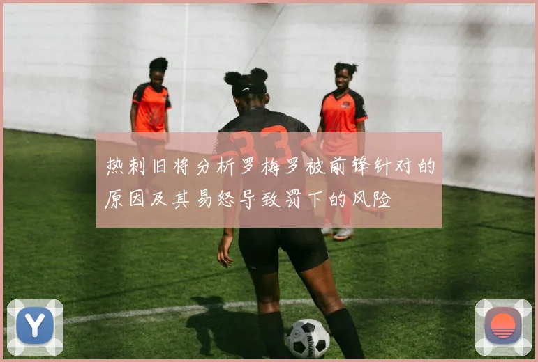热刺旧将分析罗梅罗被前锋针对的原因及其易怒导致罚下的风险