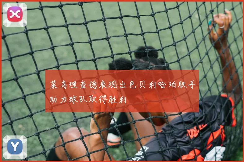 菜鸟理查德表现出色贝利哈珀联手助力球队取得胜利