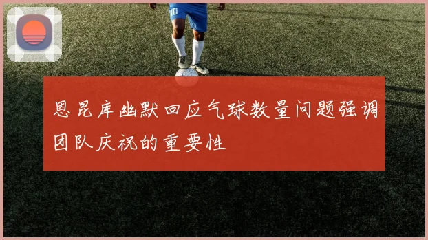 恩昆库幽默回应气球数量问题强调团队庆祝的重要性