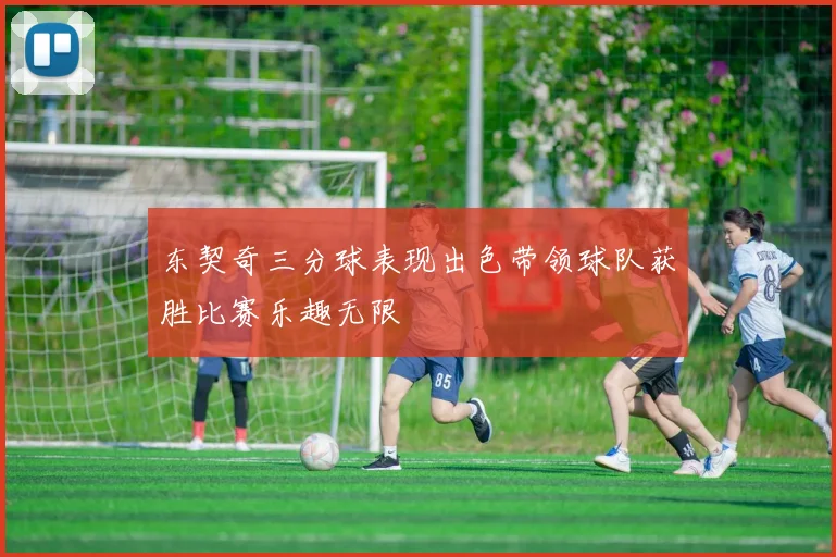 东契奇三分球表现出色带领球队获胜比赛乐趣无限