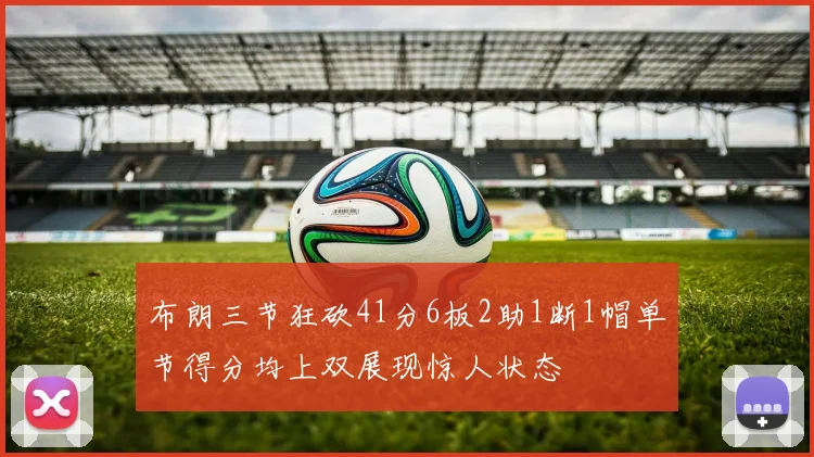 布朗三节狂砍41分6板2助1断1帽单节得分均上双展现惊人状态