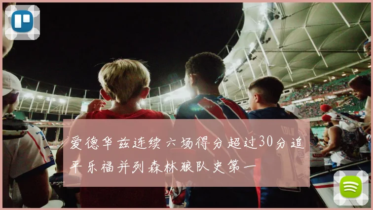 爱德华兹连续六场得分超过30分追平乐福并列森林狼队史第一