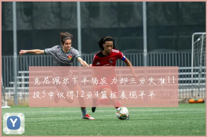 克尼佩尔下半场发力却三分失准11投5中仅得12分4篮板表现平平