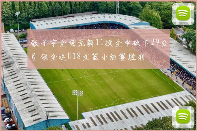 张子宇全场无解11投全中砍下29分引领全运U18女篮小组赛胜利