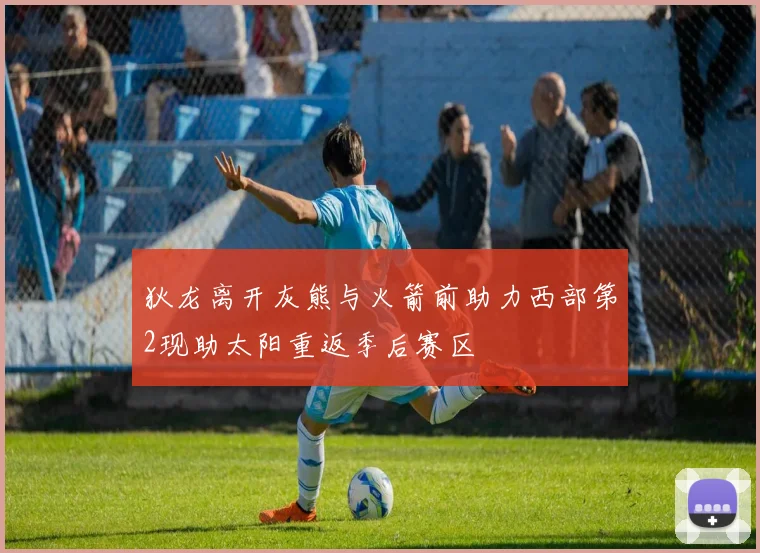 狄龙离开灰熊与火箭前助力西部第2现助太阳重返季后赛区