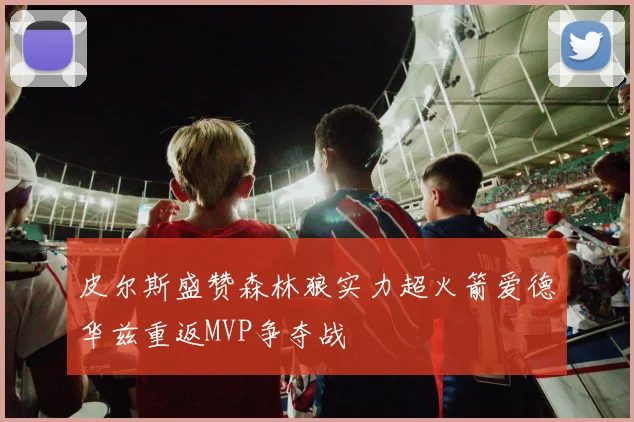 皮尔斯盛赞森林狼实力超火箭爱德华兹重返MVP争夺战