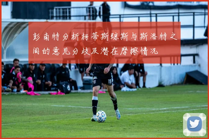 彭南特分析柯蒂斯琼斯与斯洛特之间的意见分歧及潜在摩擦情况