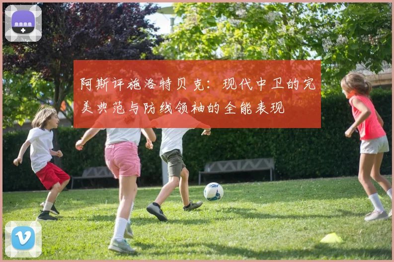 阿斯评施洛特贝克：现代中卫的完美典范与防线领袖的全能表现