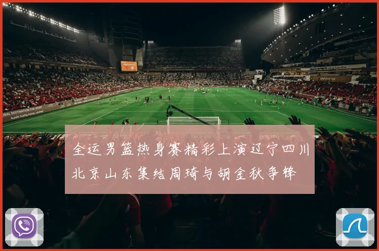 全运男篮热身赛精彩上演辽宁四川北京山东集结周琦与胡金秋争锋