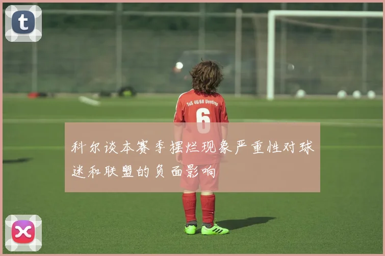 科尔谈本赛季摆烂现象严重性对球迷和联盟的负面影响