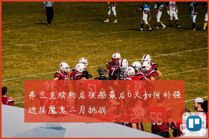弗兰克续约后快船最后6天如何补强迎接魔鬼二月挑战