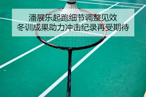 潘展乐起跑细节调整见效 冬训成果助力冲击纪录再受期待